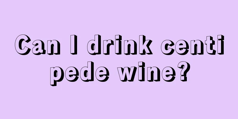 Can I drink centipede wine?