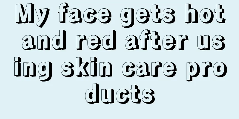 My face gets hot and red after using skin care products