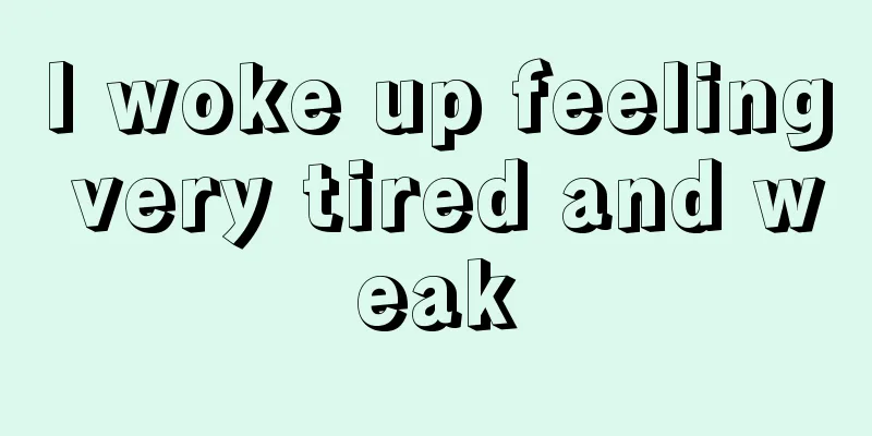 I woke up feeling very tired and weak