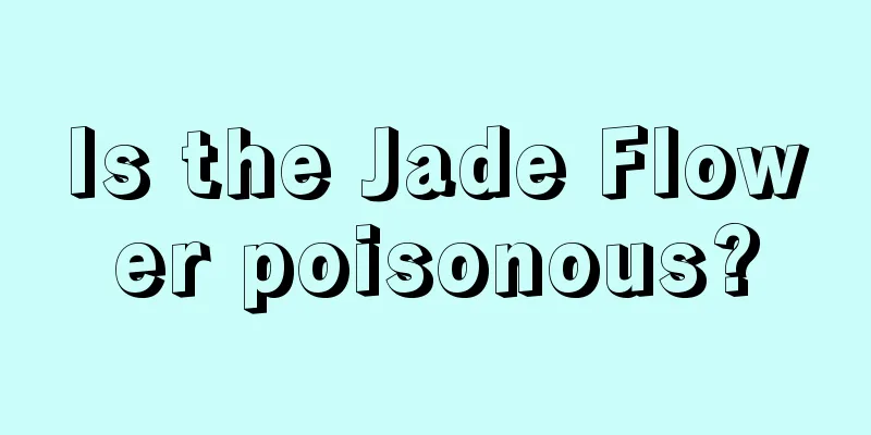 Is the Jade Flower poisonous?