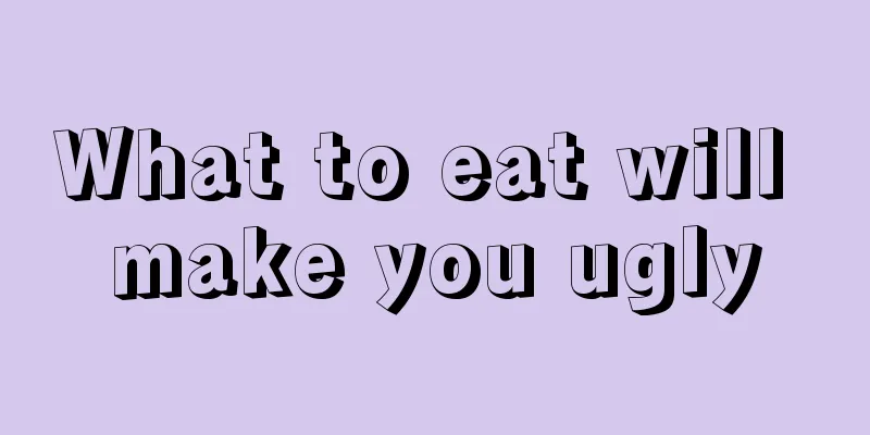 What to eat will make you ugly
