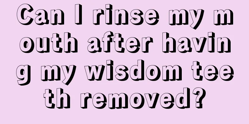Can I rinse my mouth after having my wisdom teeth removed?