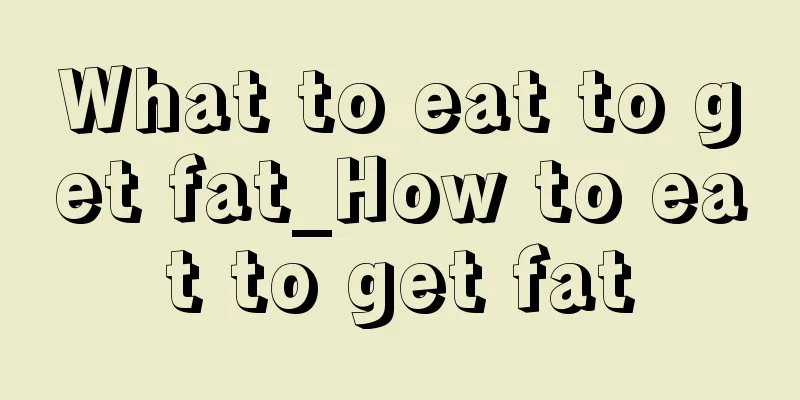 What to eat to get fat_How to eat to get fat