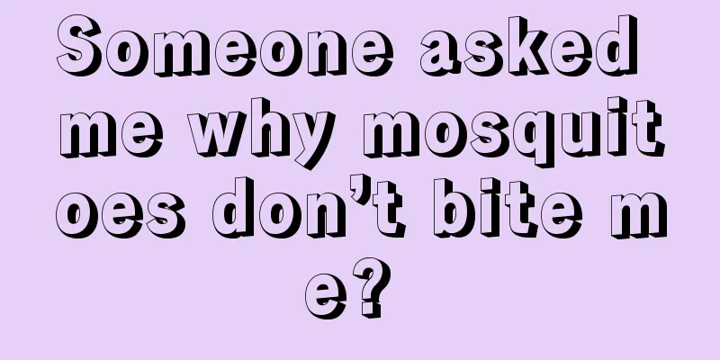 Someone asked me why mosquitoes don’t bite me? 