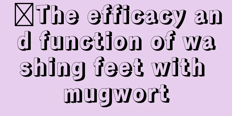 ​The efficacy and function of washing feet with mugwort