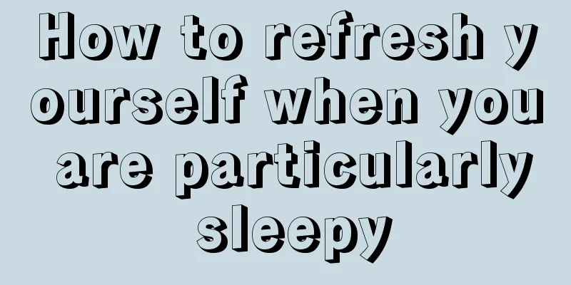 How to refresh yourself when you are particularly sleepy