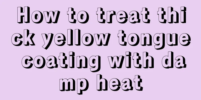 How to treat thick yellow tongue coating with damp heat
