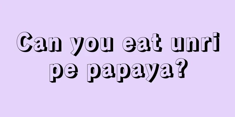 Can you eat unripe papaya?