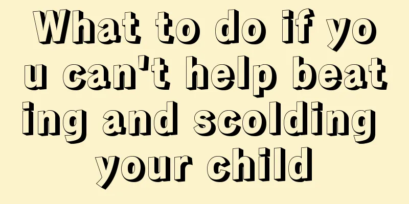 What to do if you can't help beating and scolding your child