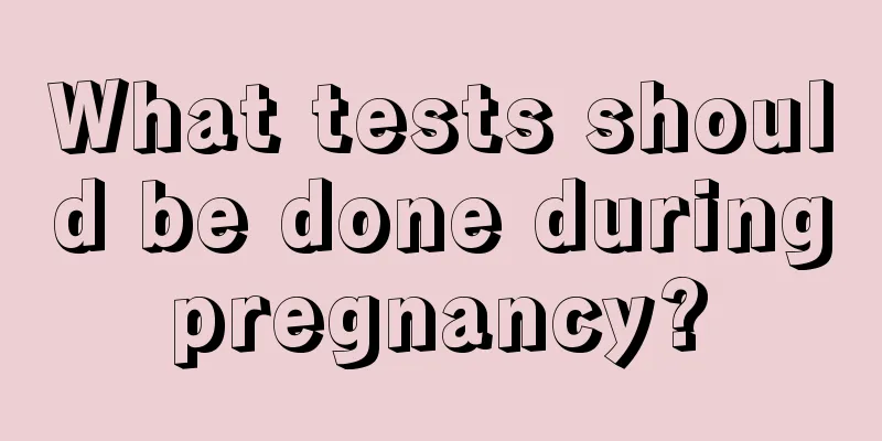 What tests should be done during pregnancy? 
