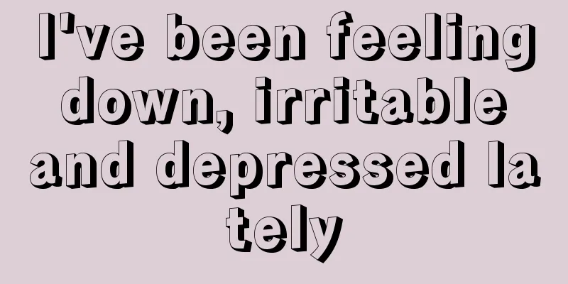 I've been feeling down, irritable and depressed lately