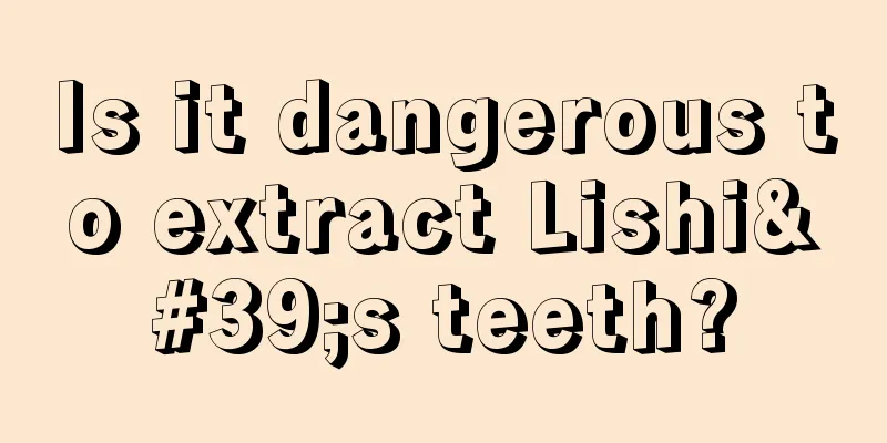 Is it dangerous to extract Lishi's teeth?