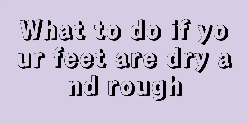 What to do if your feet are dry and rough