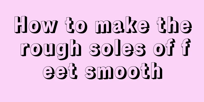 How to make the rough soles of feet smooth