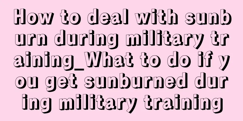 How to deal with sunburn during military training_What to do if you get sunburned during military training
