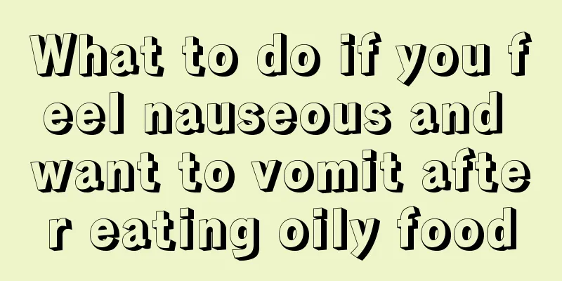 What to do if you feel nauseous and want to vomit after eating oily food