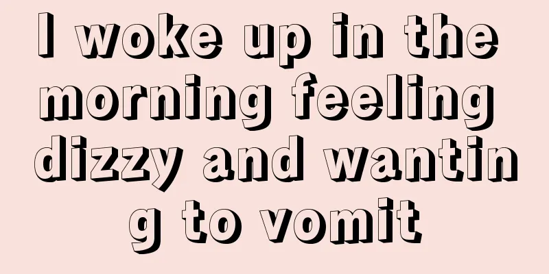 I woke up in the morning feeling dizzy and wanting to vomit