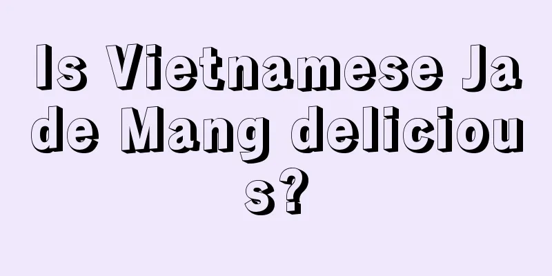 Is Vietnamese Jade Mang delicious?
