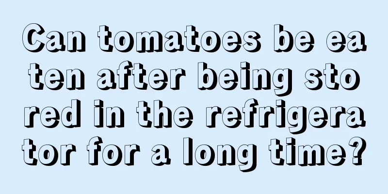 Can tomatoes be eaten after being stored in the refrigerator for a long time?