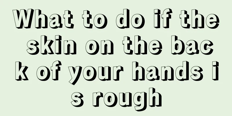What to do if the skin on the back of your hands is rough