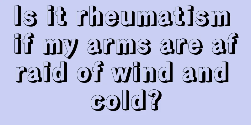 Is it rheumatism if my arms are afraid of wind and cold?