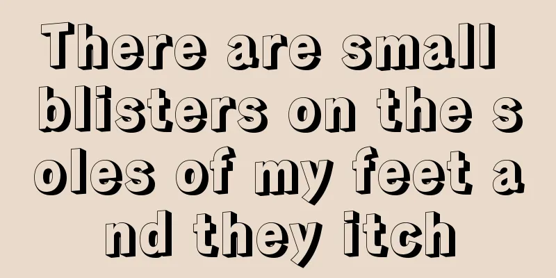 There are small blisters on the soles of my feet and they itch