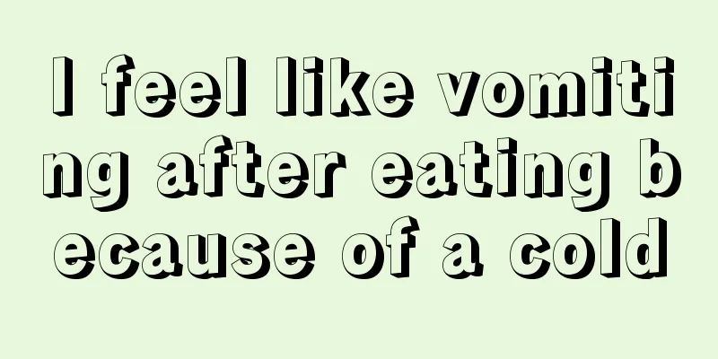 I feel like vomiting after eating because of a cold