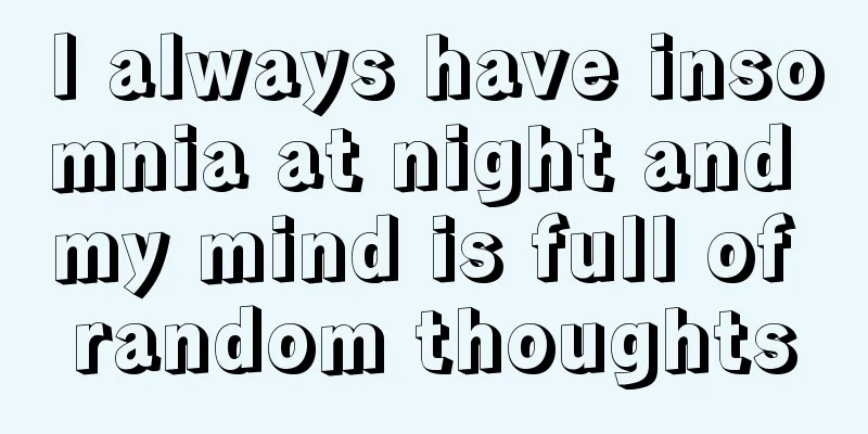 I always have insomnia at night and my mind is full of random thoughts