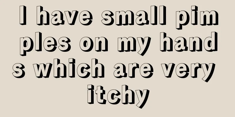 I have small pimples on my hands which are very itchy