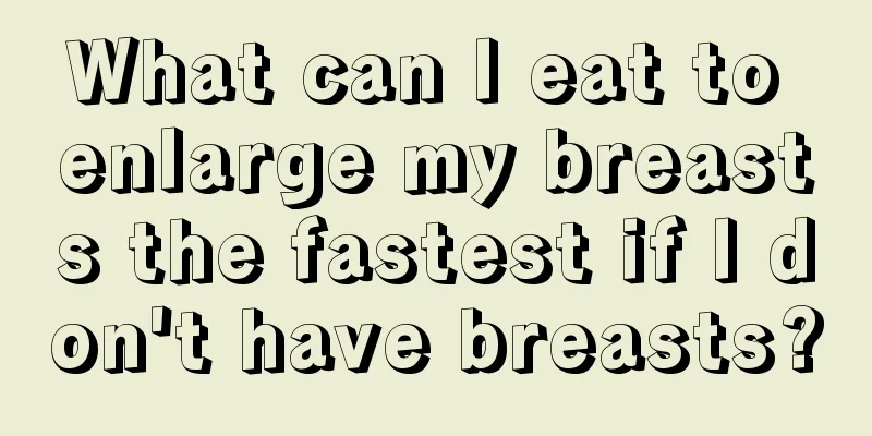 What can I eat to enlarge my breasts the fastest if I don't have breasts?