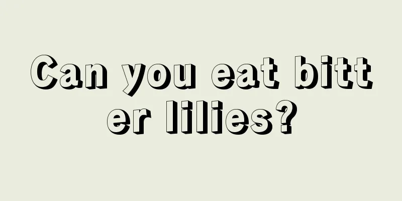 Can you eat bitter lilies?