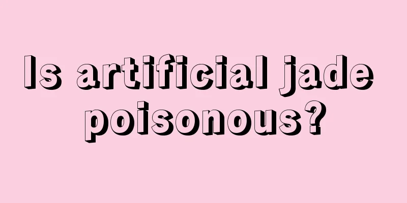 Is artificial jade poisonous?