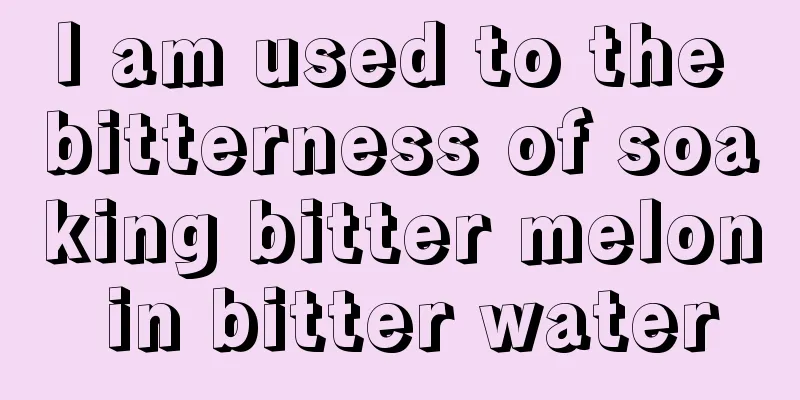 I am used to the bitterness of soaking bitter melon in bitter water