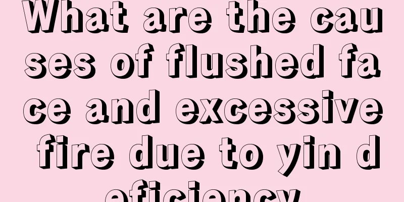 What are the causes of flushed face and excessive fire due to yin deficiency