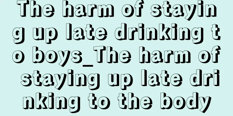 The harm of staying up late drinking to boys_The harm of staying up late drinking to the body