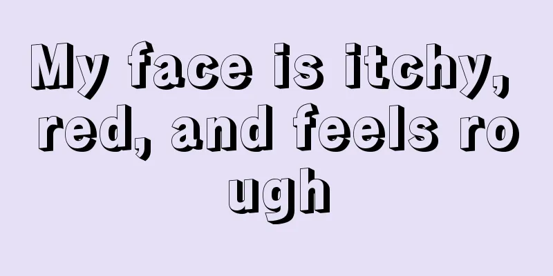 My face is itchy, red, and feels rough