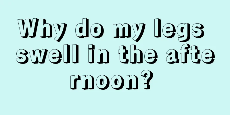 Why do my legs swell in the afternoon? 