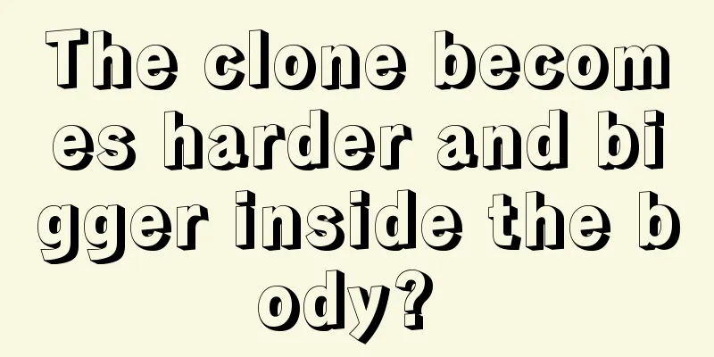 The clone becomes harder and bigger inside the body? 
