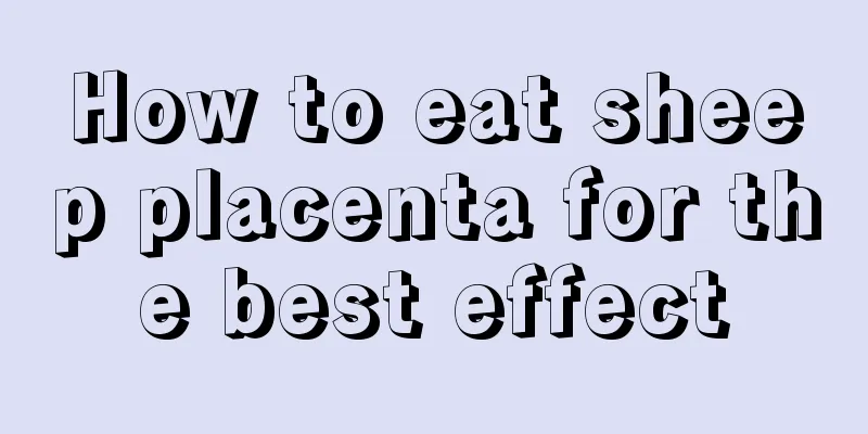 How to eat sheep placenta for the best effect