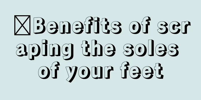 ​Benefits of scraping the soles of your feet