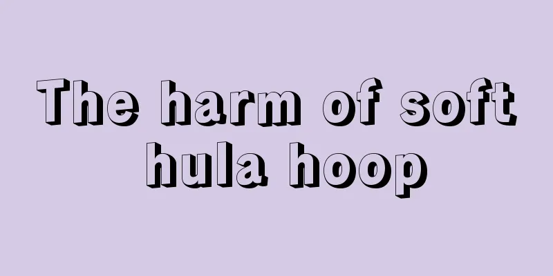The harm of soft hula hoop