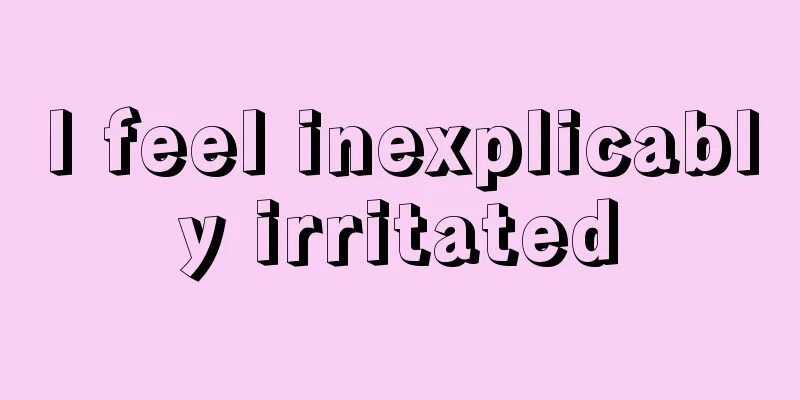 I feel inexplicably irritated