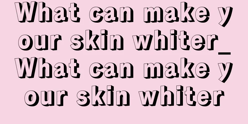 What can make your skin whiter_What can make your skin whiter