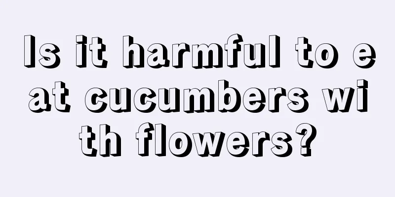 Is it harmful to eat cucumbers with flowers?