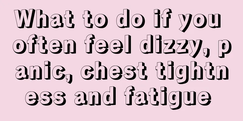 What to do if you often feel dizzy, panic, chest tightness and fatigue 
