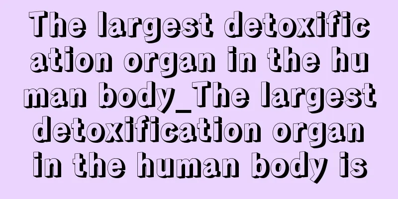 The largest detoxification organ in the human body_The largest detoxification organ in the human body is