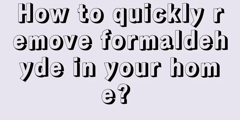 How to quickly remove formaldehyde in your home? 