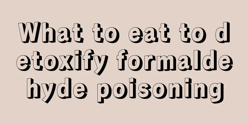 What to eat to detoxify formaldehyde poisoning