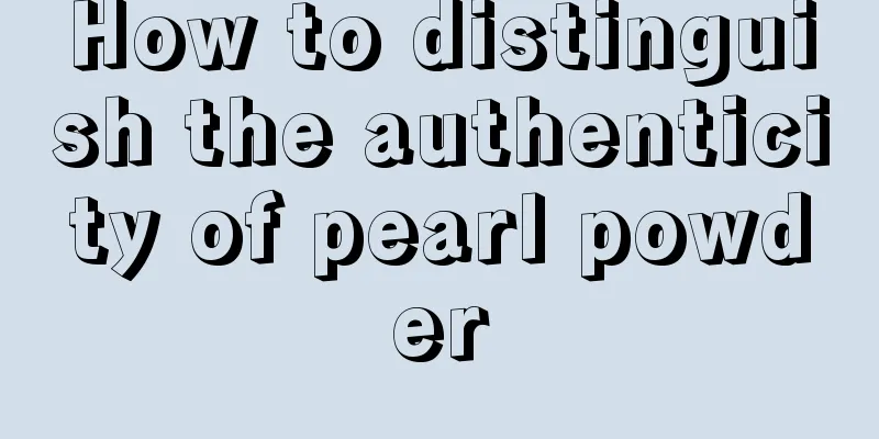 How to distinguish the authenticity of pearl powder