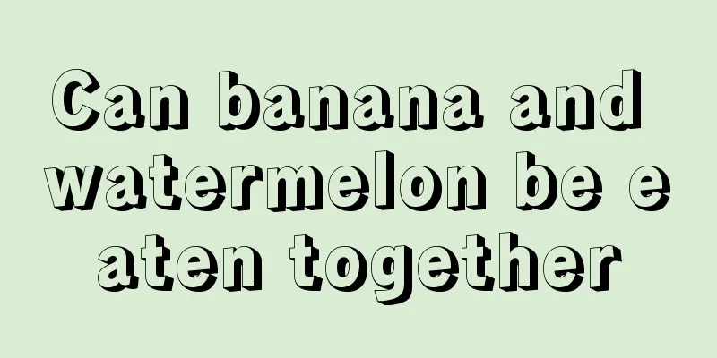 Can banana and watermelon be eaten together